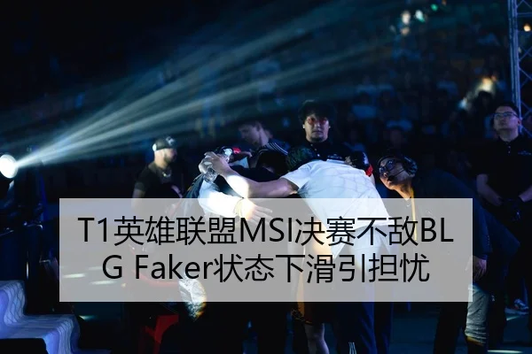 T1英雄联盟MSI决赛不敌BLG Faker状态下滑引担忧