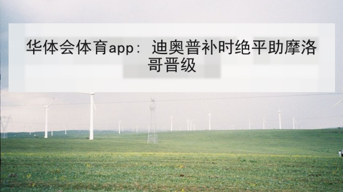 华体会体育app: 迪奥普补时绝平助摩洛哥晋级