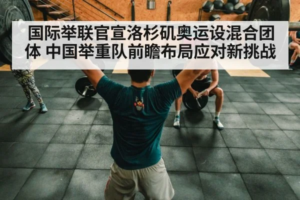 国际举联官宣洛杉矶奥运设混合团体 中国举重队前瞻布局应对新挑战
