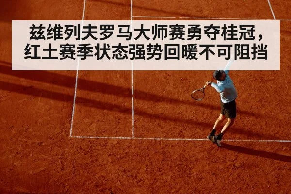兹维列夫罗马大师赛勇夺桂冠,红土赛季状态强势回暖不可阻挡