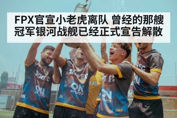 FPX官宣小老虎离队 曾经的那艘冠军银河战舰已经正式宣告解散