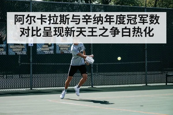 阿尔卡拉斯与辛纳年度冠军数对比呈现新天王之争白热化