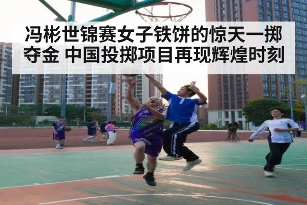 冯彬世锦赛女子铁饼的惊天一掷夺金 中国投掷项目再现辉煌时刻